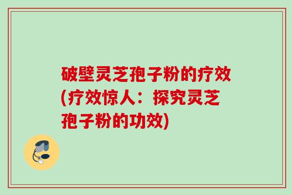 破壁灵芝孢子粉的疗效(疗效惊人：探究灵芝孢子粉的功效)