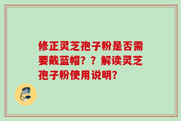 修正灵芝孢子粉是否需要戴蓝帽？？解读灵芝孢子粉使用说明？