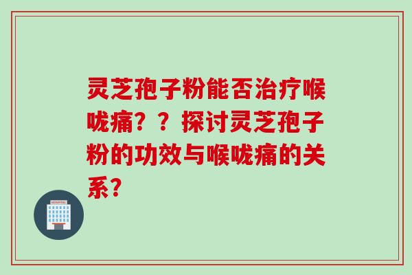 灵芝孢子粉能否喉咙痛？？探讨灵芝孢子粉的功效与喉咙痛的关系？