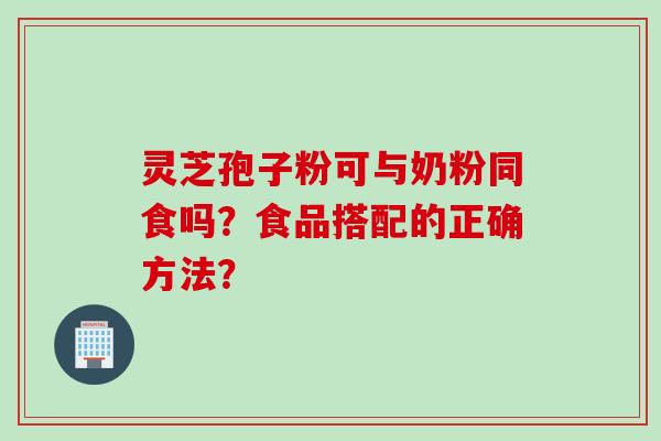 灵芝孢子粉可与奶粉同食吗？食品搭配的正确方法？