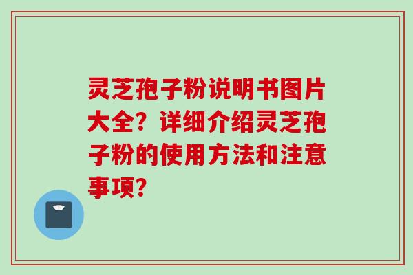 灵芝孢子粉说明书图片大全？详细介绍灵芝孢子粉的使用方法和注意事项？