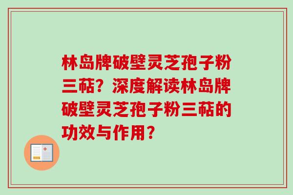 林岛牌破壁灵芝孢子粉三萜?深度解读林岛牌破壁灵芝孢子粉三萜的功效与作用? 林岛牌破壁灵芝孢子粉三萜?深度解读林岛牌破壁灵芝孢子粉三萜的功效与作用?