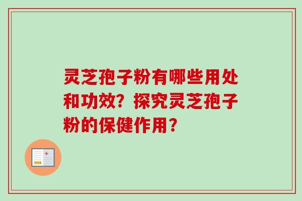 灵芝孢子粉有哪些用处和功效？探究灵芝孢子粉的保健作用？