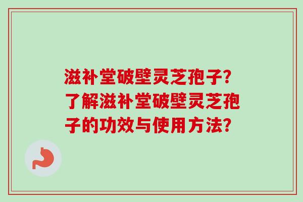 滋补堂破壁灵芝孢子？了解滋补堂破壁灵芝孢子的功效与使用方法？