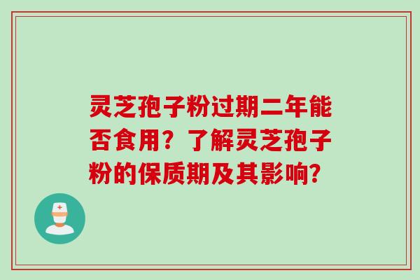 灵芝孢子粉过期二年能否食用?了解灵芝孢子粉的保质期及其影响? 灵芝孢子粉过期二年能否食用?了解灵芝孢子粉的保质期及其影响?