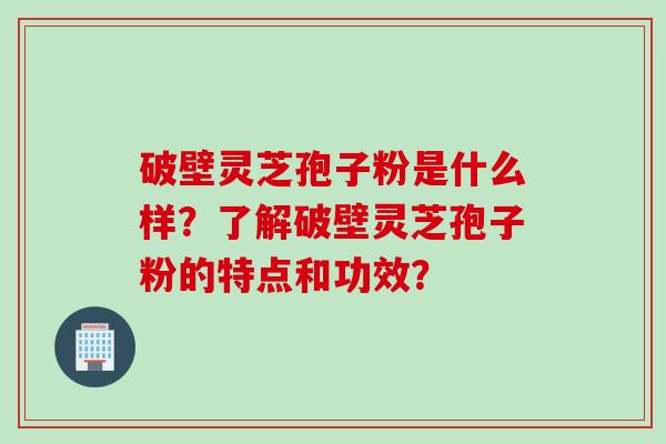 破壁灵芝孢子粉是什么样？了解破壁灵芝孢子粉的特点和功效？
