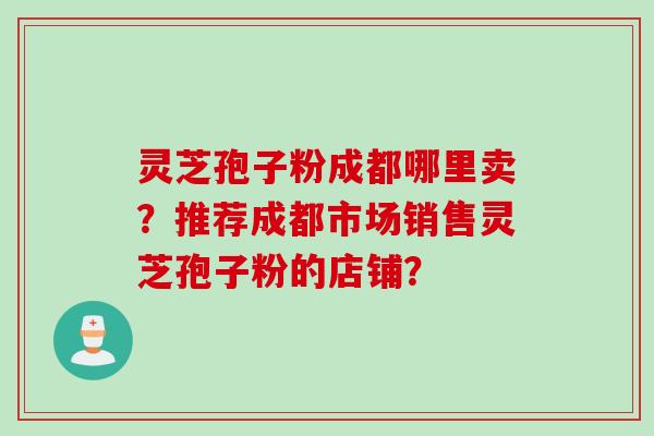 灵芝孢子粉成都哪里卖？推荐成都市场销售灵芝孢子粉的店铺？