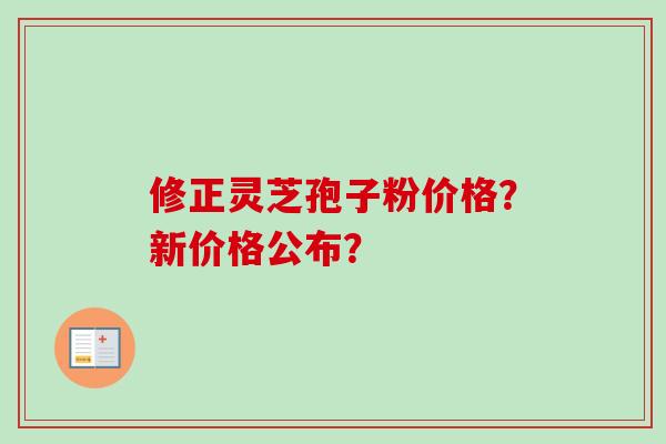 修正灵芝孢子粉价格？新价格公布？