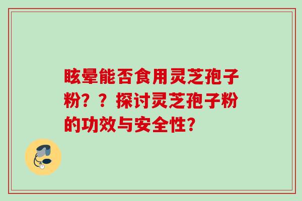 眩晕能否食用灵芝孢子粉？？探讨灵芝孢子粉的功效与安全性？