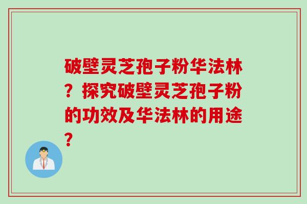破壁灵芝孢子粉华法林？探究破壁灵芝孢子粉的功效及华法林的用途？