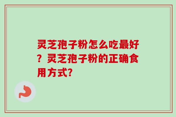 灵芝孢子粉怎么吃好?灵芝孢子粉的正确食用方式? 灵芝孢子粉怎么吃好?灵芝孢子粉的正确食用方式?