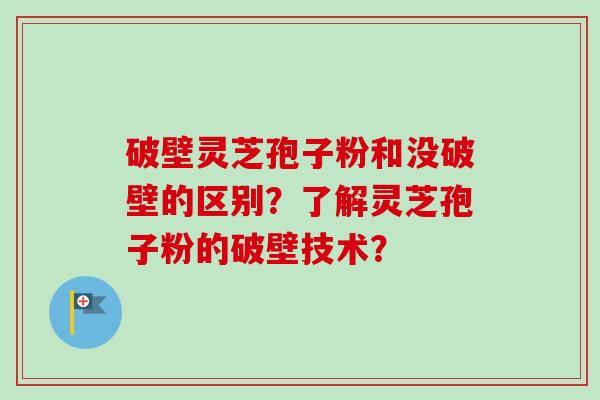 破壁灵芝孢子粉和没破壁的区别？了解灵芝孢子粉的破壁技术？