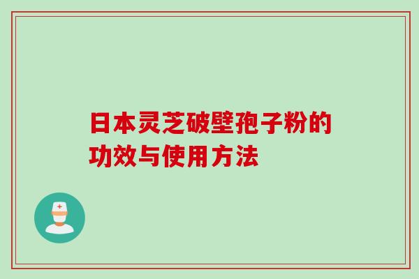 日本灵芝破壁孢子粉的功效与使用方法