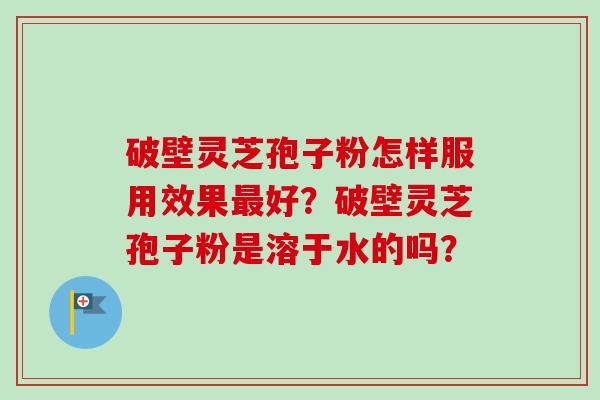 破壁灵芝孢子粉怎样服用效果最好？破壁灵芝孢子粉是溶于水的吗？