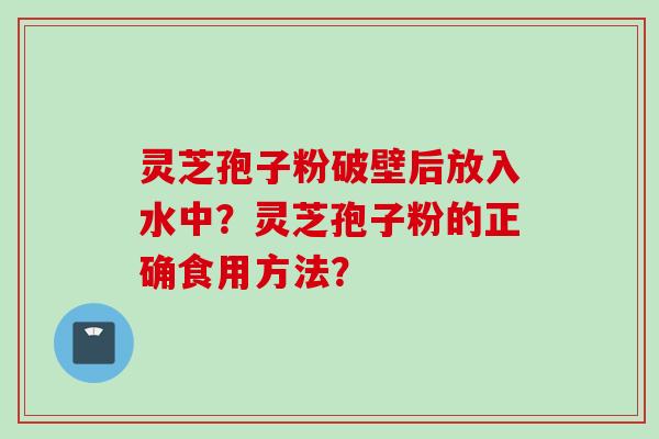 灵芝孢子粉破壁后放入水中？灵芝孢子粉的正确食用方法？