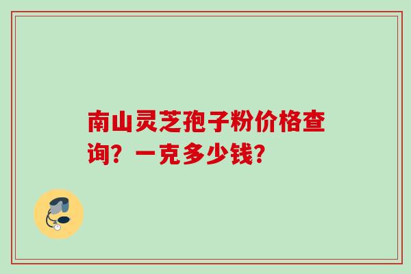 南山灵芝孢子粉价格查询？一克多少钱？