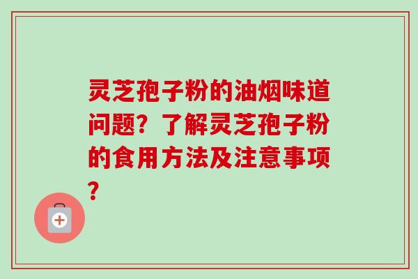 灵芝孢子粉的油烟味道问题？了解灵芝孢子粉的食用方法及注意事项？