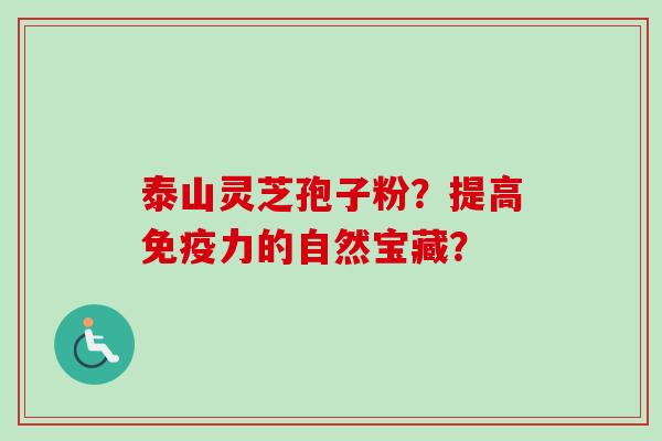 泰山灵芝孢子粉？提高免疫力的自然宝藏？