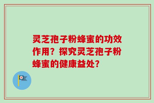 灵芝孢子粉蜂蜜的功效作用？探究灵芝孢子粉蜂蜜的健康益处？