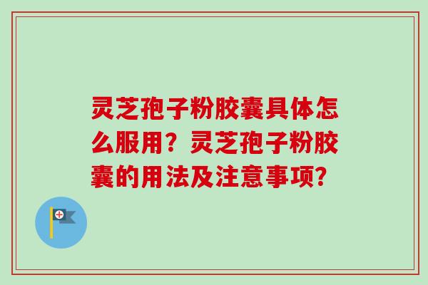 灵芝孢子粉胶囊具体怎么服用?灵芝孢子粉胶囊的用法及注意事项? 灵芝孢子粉胶囊具体怎么服用?灵芝孢子粉胶囊的用法及注意事项?
