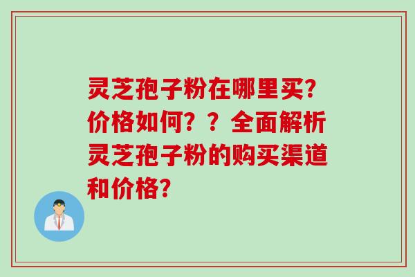 灵芝孢子粉在哪里买？价格如何？？全面解析灵芝孢子粉的购买渠道和价格？