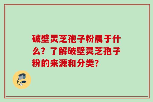 破壁灵芝孢子粉属于什么？了解破壁灵芝孢子粉的来源和分类？