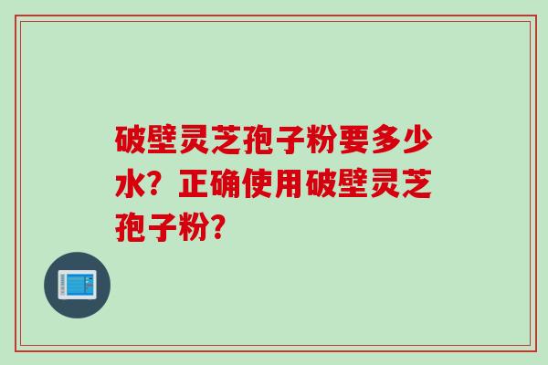 破壁灵芝孢子粉要多少水？正确使用破壁灵芝孢子粉？