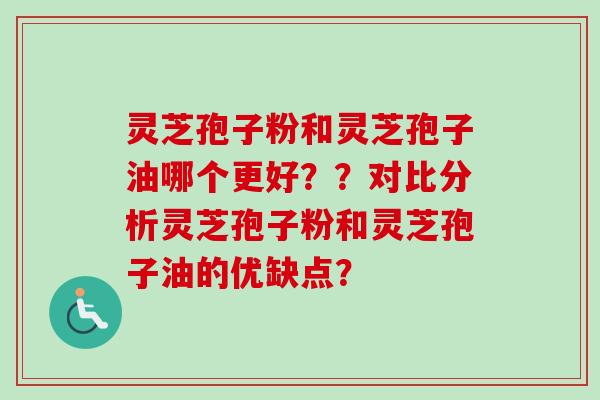 灵芝孢子粉和灵芝孢子油哪个更好？？对比分析灵芝孢子粉和灵芝孢子油的优缺点？