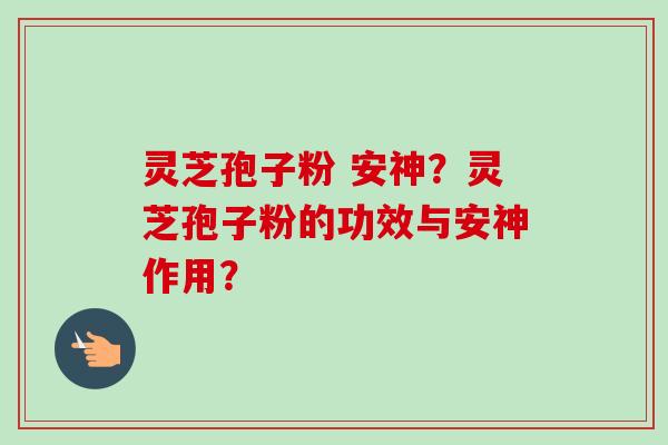灵芝孢子粉 安神？灵芝孢子粉的功效与安神作用？