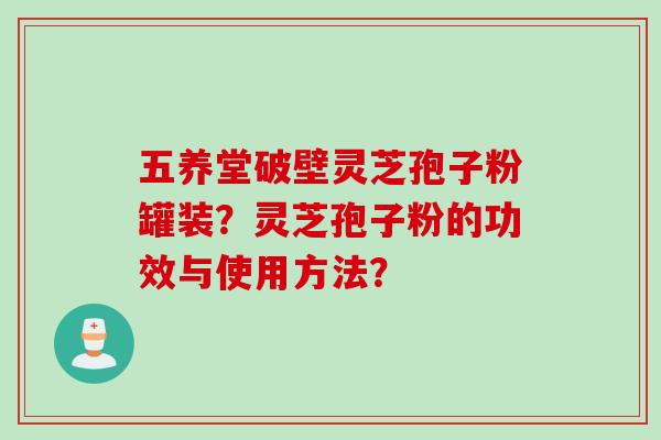五养堂破壁灵芝孢子粉罐装？灵芝孢子粉的功效与使用方法？