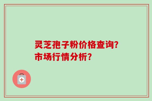 灵芝孢子粉价格查询？市场行情分析？
