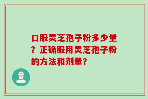 口服灵芝孢子粉多少量？正确服用灵芝孢子粉的方法和剂量？