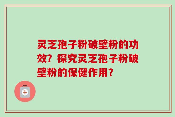 灵芝孢子粉破壁粉的功效？探究灵芝孢子粉破壁粉的保健作用？
