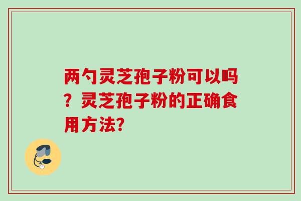 两勺灵芝孢子粉可以吗？灵芝孢子粉的正确食用方法？