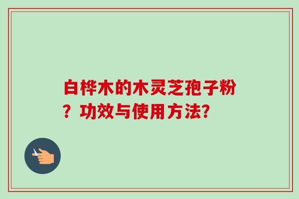 白桦木的木灵芝孢子粉？功效与使用方法？