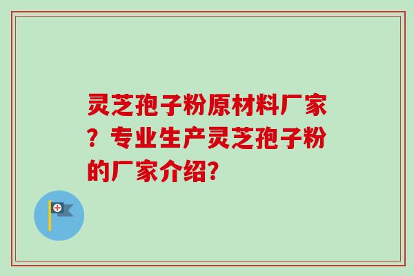 灵芝孢子粉原材料厂家？专业生产灵芝孢子粉的厂家介绍？