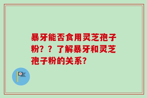 暴牙能否食用灵芝孢子粉？？了解暴牙和灵芝孢子粉的关系？