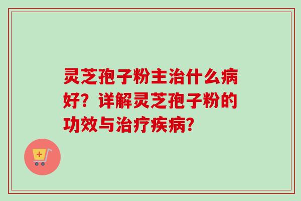 灵芝孢子粉主治什么病好？详解灵芝孢子粉的功效与治疗疾病？