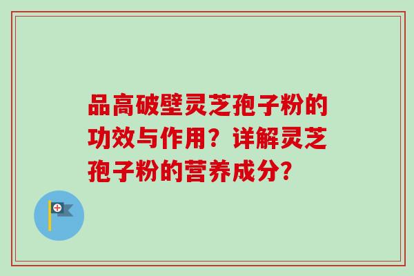 品高破壁灵芝孢子粉的功效与作用？详解灵芝孢子粉的营养成分？