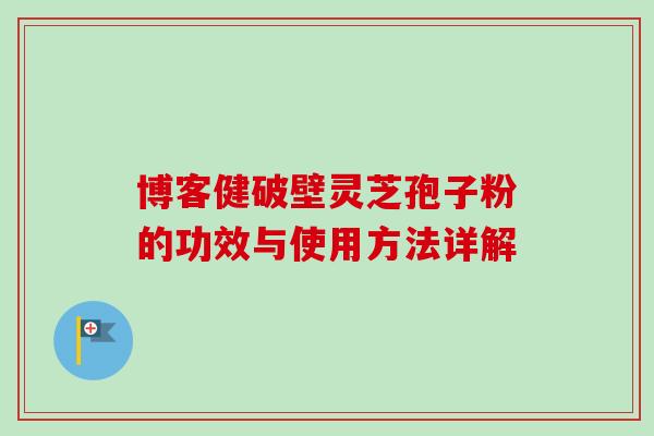 博客健破壁灵芝孢子粉的功效与使用方法详解