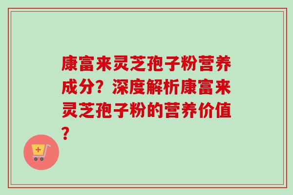康富来灵芝孢子粉营养成分？深度解析康富来灵芝孢子粉的营养价值？