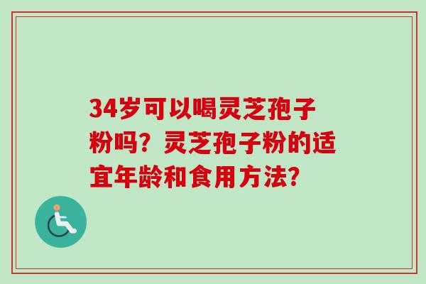 34岁可以喝灵芝孢子粉吗？灵芝孢子粉的适宜年龄和食用方法？