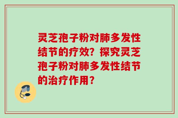 灵芝孢子粉对肺多发性结节的疗效？探究灵芝孢子粉对肺多发性结节的治疗作用？