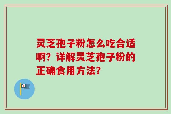灵芝孢子粉怎么吃合适啊？详解灵芝孢子粉的正确食用方法？