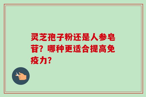 灵芝孢子粉还是人参皂苷？哪种更适合提高免疫力？