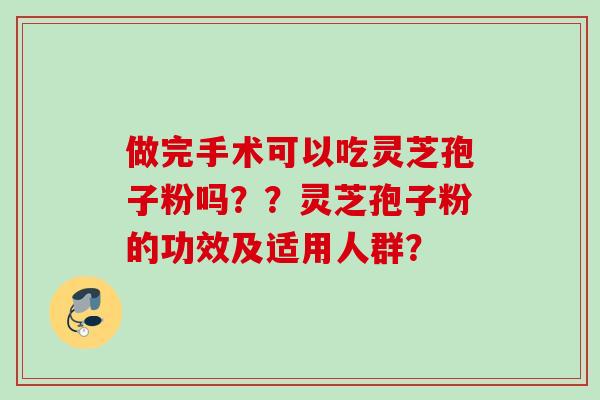 做完手术可以吃灵芝孢子粉吗？？灵芝孢子粉的功效及适用人群？