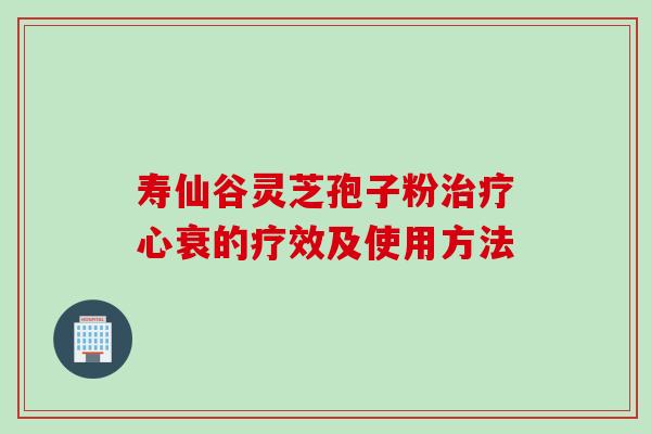 寿仙谷灵芝孢子粉治疗心衰的疗效及使用方法
