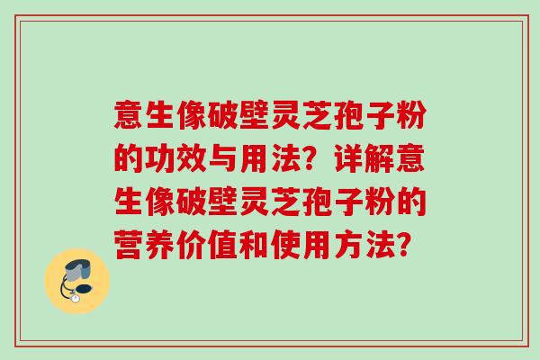 意生像破壁灵芝孢子粉的功效与用法？详解意生像破壁灵芝孢子粉的营养价值和使用方法？