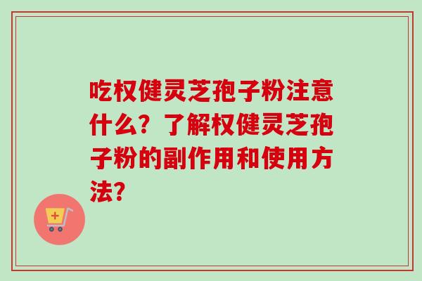 吃权健灵芝孢子粉注意什么？了解权健灵芝孢子粉的副作用和使用方法？