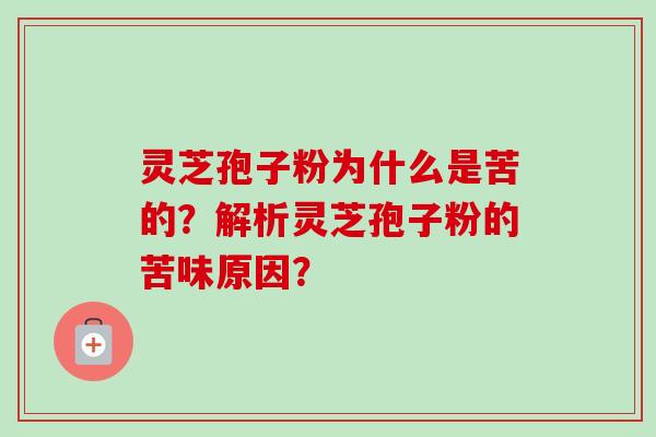 灵芝孢子粉为什么是苦的？解析灵芝孢子粉的苦味原因？
